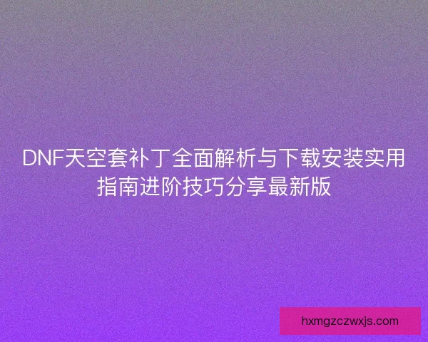 DNF天空套补丁全面解析与下载安装实用指南进阶技巧分享最新版