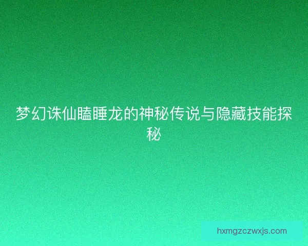 梦幻诛仙瞌睡龙的神秘传说与隐藏技能探秘