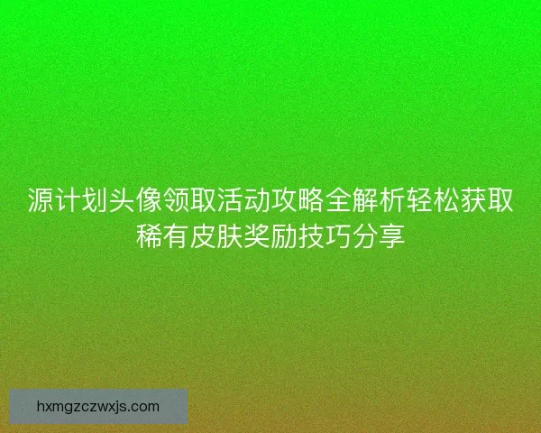 源计划头像领取活动攻略全解析轻松获取稀有皮肤奖励技巧分享