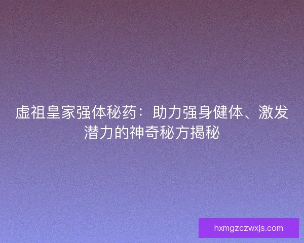 虚祖皇家强体秘药：助力强身健体、激发潜力的神奇秘方揭秘