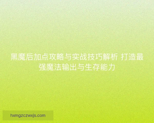 黑魔后加点攻略与实战技巧解析 打造最强魔法输出与生存能力