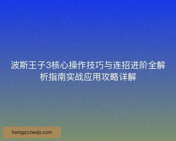 波斯王子3核心操作技巧与连招进阶全解析指南实战应用攻略详解