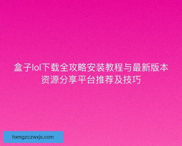 盒子lol下载全攻略安装教程与最新版本资源分享平台推荐及技巧