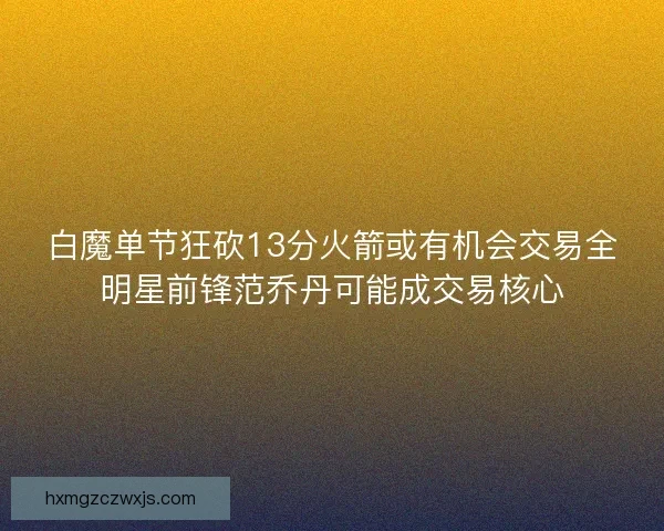 白魔单节狂砍13分火箭或有机会交易全明星前锋范乔丹可能成交易核心