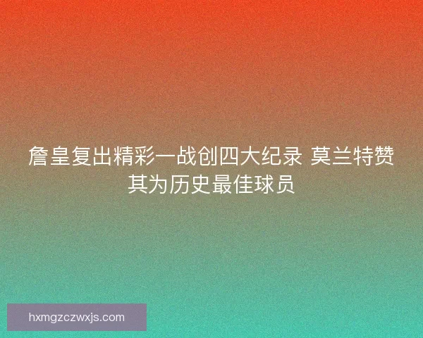 詹皇复出精彩一战创四大纪录 莫兰特赞其为历史最佳球员