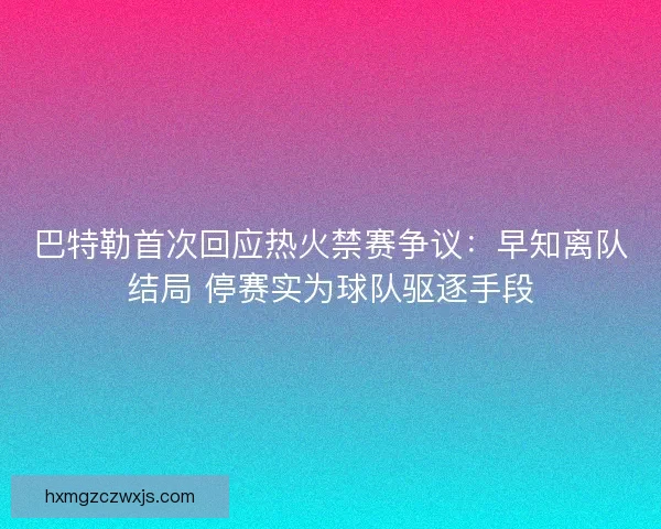 巴特勒首次回应热火禁赛争议：早知离队结局 停赛实为球队驱逐手段