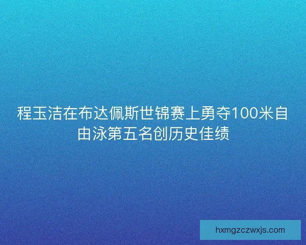 程玉洁在布达佩斯世锦赛上勇夺100米自由泳第五名创历史佳绩