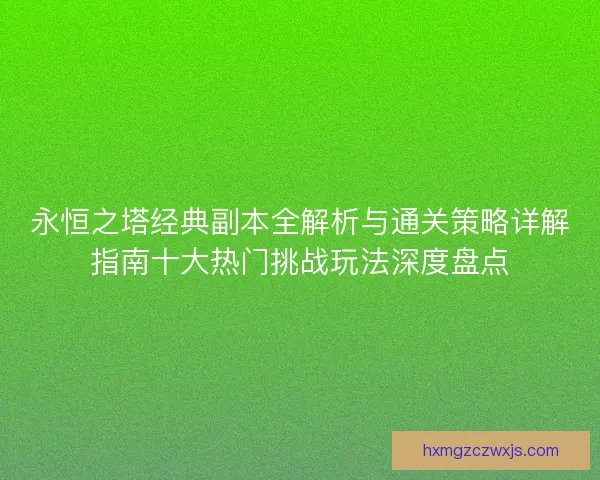 永恒之塔经典副本全解析与通关策略详解指南十大热门挑战玩法深度盘点