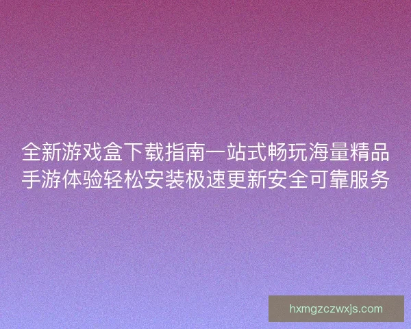 全新游戏盒下载指南一站式畅玩海量精品手游体验轻松安装极速更新安全可靠服务