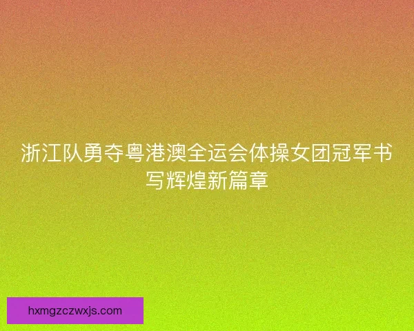 浙江队勇夺粤港澳全运会体操女团冠军书写辉煌新篇章