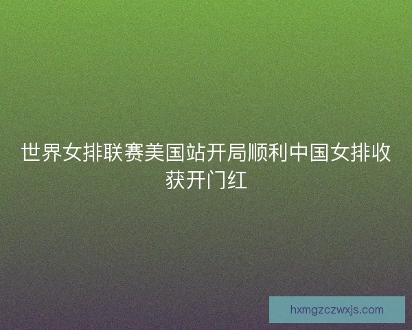 世界女排联赛美国站开局顺利中国女排收获开门红