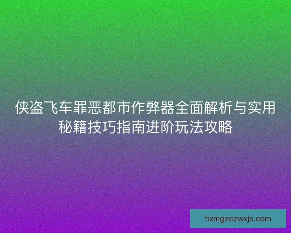 侠盗飞车罪恶都市作弊器全面解析与实用秘籍技巧指南进阶玩法攻略