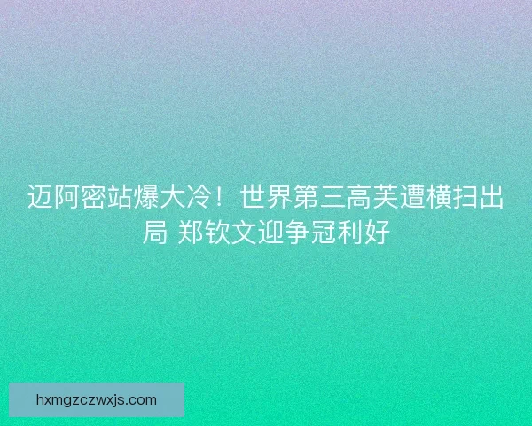 迈阿密站爆大冷！世界第三高芙遭横扫出局 郑钦文迎争冠利好