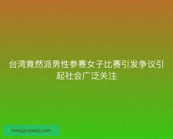 台湾竟然派男性参赛女子比赛引发争议引起社会广泛关注