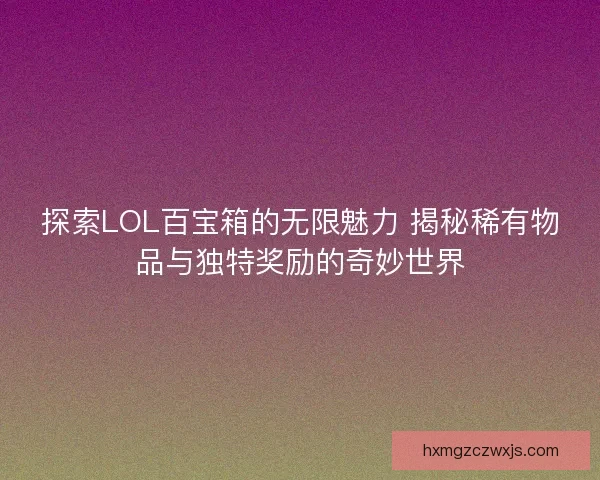 探索LOL百宝箱的无限魅力 揭秘稀有物品与独特奖励的奇妙世界