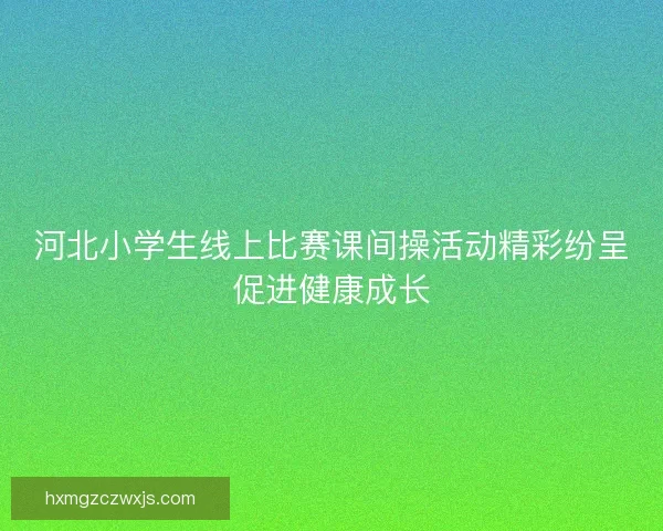 河北小学生线上比赛课间操活动精彩纷呈促进健康成长