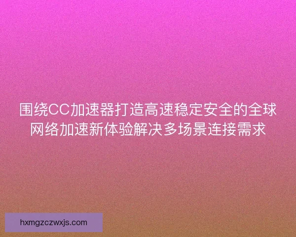 围绕CC加速器打造高速稳定安全的全球网络加速新体验解决多场景连接需求