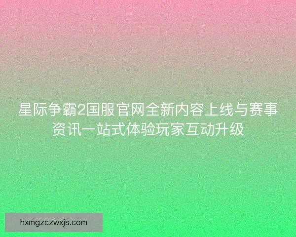 星际争霸2国服官网全新内容上线与赛事资讯一站式体验玩家互动升级