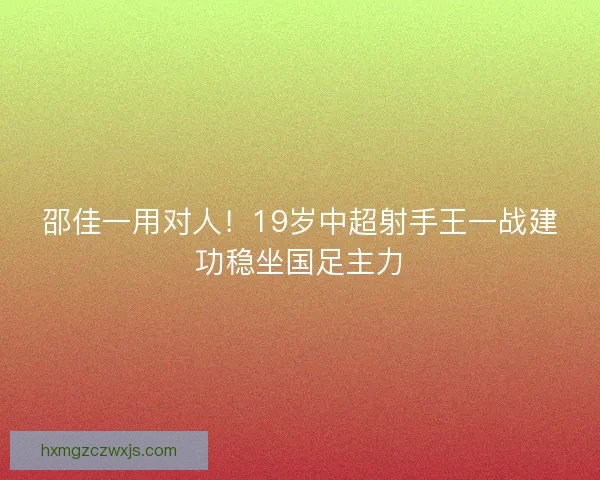 邵佳一用对人！19岁中超射手王一战建功稳坐国足主力