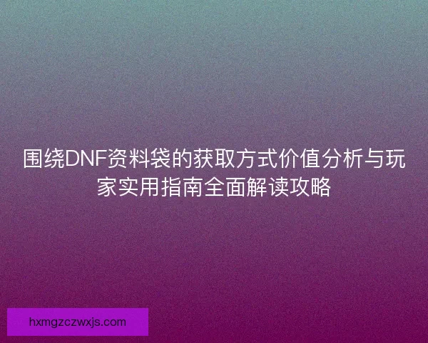 围绕DNF资料袋的获取方式价值分析与玩家实用指南全面解读攻略