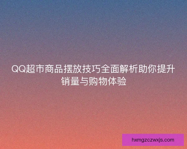 QQ超市商品摆放技巧全面解析助你提升销量与购物体验