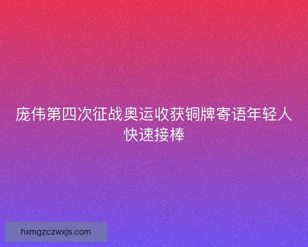 庞伟第四次征战奥运收获铜牌寄语年轻人快速接棒