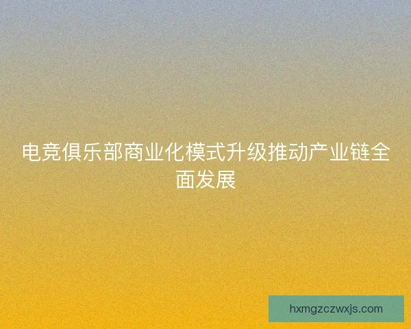 电竞俱乐部商业化模式升级推动产业链全面发展