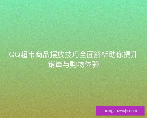 QQ超市商品摆放技巧全面解析助你提升销量与购物体验