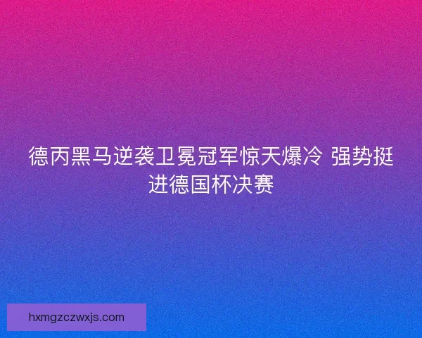 德丙黑马逆袭卫冕冠军惊天爆冷 强势挺进德国杯决赛